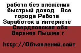 работа без вложения, быстрый доход - Все города Работа » Заработок в интернете   . Свердловская обл.,Верхняя Пышма г.